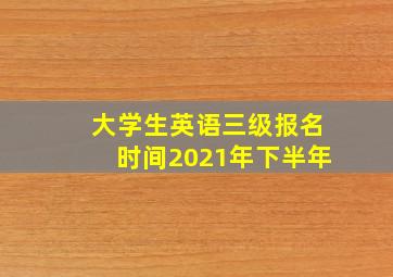 大学生英语三级报名时间2021年下半年