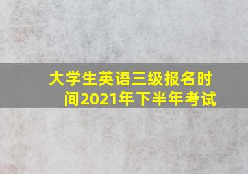 大学生英语三级报名时间2021年下半年考试