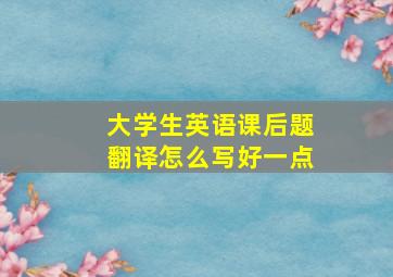 大学生英语课后题翻译怎么写好一点