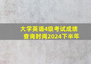 大学英语4级考试成绩查询时间2024下半年