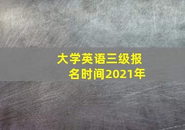 大学英语三级报名时间2021年