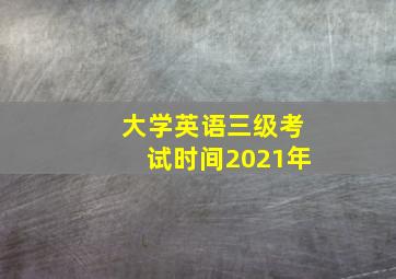 大学英语三级考试时间2021年