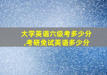 大学英语六级考多少分,考研免试英语多少分