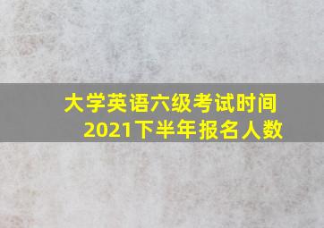 大学英语六级考试时间2021下半年报名人数