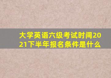 大学英语六级考试时间2021下半年报名条件是什么