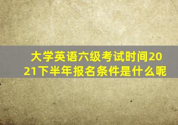 大学英语六级考试时间2021下半年报名条件是什么呢