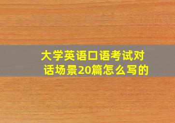 大学英语口语考试对话场景20篇怎么写的