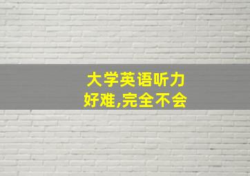 大学英语听力好难,完全不会