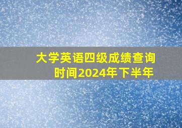 大学英语四级成绩查询时间2024年下半年