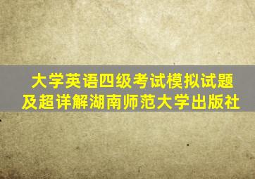 大学英语四级考试模拟试题及超详解湖南师范大学出版社