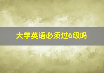 大学英语必须过6级吗