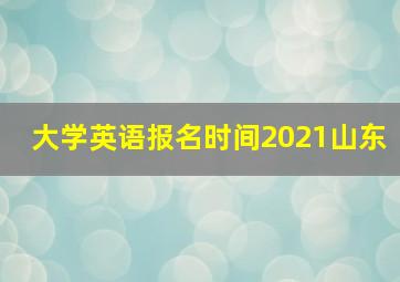 大学英语报名时间2021山东