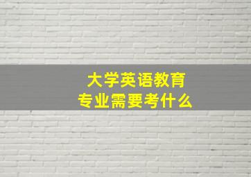 大学英语教育专业需要考什么