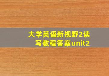 大学英语新视野2读写教程答案unit2