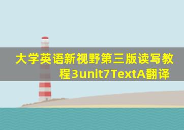 大学英语新视野第三版读写教程3unit7TextA翻译