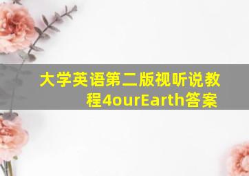 大学英语第二版视听说教程4ourEarth答案