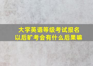 大学英语等级考试报名以后旷考会有什么后果嘛