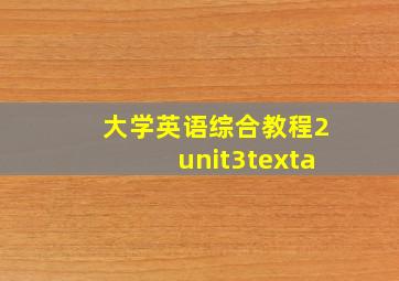 大学英语综合教程2unit3texta