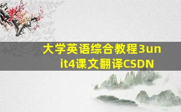 大学英语综合教程3unit4课文翻译CSDN