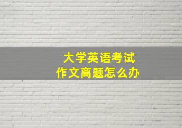 大学英语考试作文离题怎么办