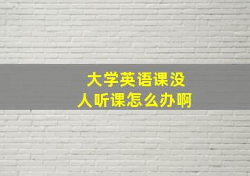 大学英语课没人听课怎么办啊