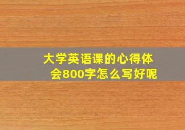 大学英语课的心得体会800字怎么写好呢