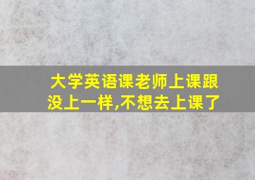 大学英语课老师上课跟没上一样,不想去上课了