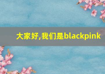 大家好,我们是blackpink