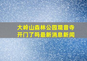 大岭山森林公园观音寺开门了吗最新消息新闻