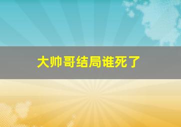 大帅哥结局谁死了