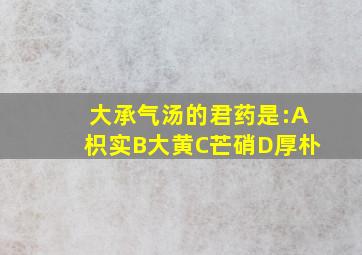 大承气汤的君药是:A枳实B大黄C芒硝D厚朴