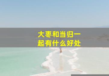 大枣和当归一起有什么好处