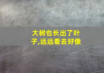 大树也长出了叶子,远远看去好像