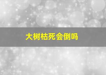 大树枯死会倒吗