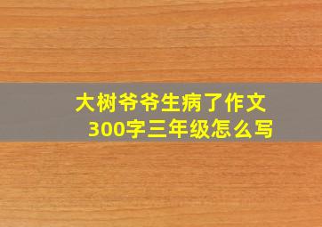 大树爷爷生病了作文300字三年级怎么写