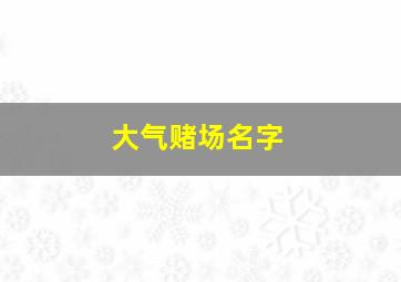 大气赌场名字