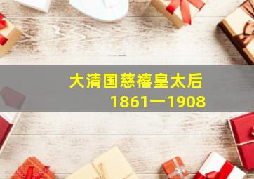 大清国慈禧皇太后1861一1908