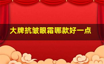 大牌抗皱眼霜哪款好一点