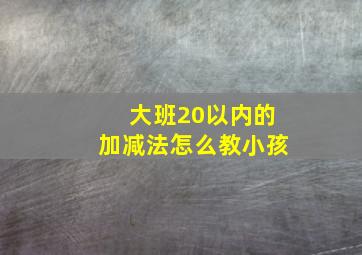 大班20以内的加减法怎么教小孩