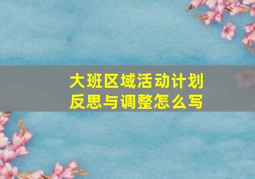 大班区域活动计划反思与调整怎么写