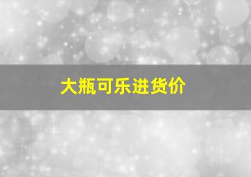 大瓶可乐进货价