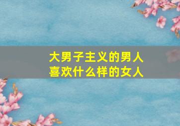 大男子主义的男人喜欢什么样的女人