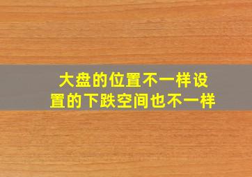 大盘的位置不一样设置的下跌空间也不一样