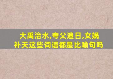 大禹治水,夸父追日,女娲补天这些词语都是比喻句吗