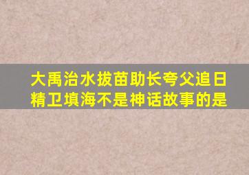 大禹治水拔苗助长夸父追日精卫填海不是神话故事的是