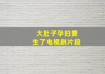 大肚子孕妇要生了电视剧片段