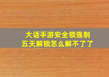 大话手游安全锁强制五天解锁怎么解不了了