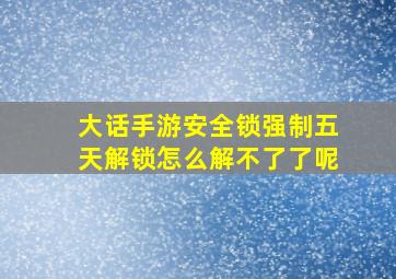 大话手游安全锁强制五天解锁怎么解不了了呢