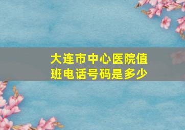 大连市中心医院值班电话号码是多少