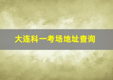 大连科一考场地址查询